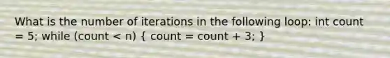 What is the number of iterations in the following loop: int count = 5; while (count < n) ( count = count + 3; )