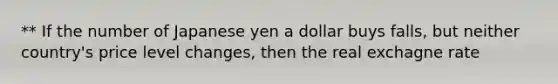 ** If the number of Japanese yen a dollar buys falls, but neither country's price level changes, then the real exchagne rate