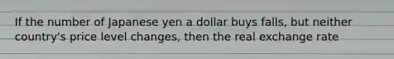 If the number of Japanese yen a dollar buys falls, but neither country's price level changes, then the real exchange rate