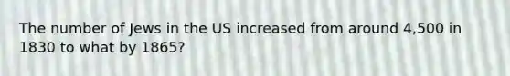 The number of Jews in the US increased from around 4,500 in 1830 to what by 1865?