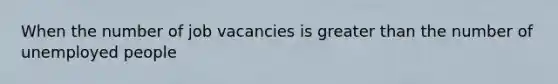 When the number of job vacancies is <a href='https://www.questionai.com/knowledge/ktgHnBD4o3-greater-than' class='anchor-knowledge'>greater than</a> the number of unemployed people