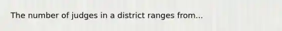 The number of judges in a district ranges from...