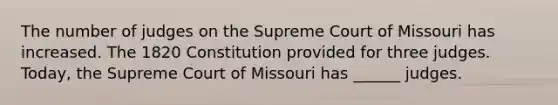 The number of judges on the Supreme Court of Missouri has increased. The 1820 Constitution provided for three judges. Today, the Supreme Court of Missouri has ______ judges.