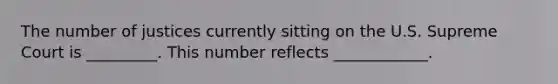 The number of justices currently sitting on the U.S. Supreme Court is _________. This number reflects ____________.
