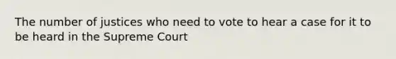 The number of justices who need to vote to hear a case for it to be heard in the Supreme Court