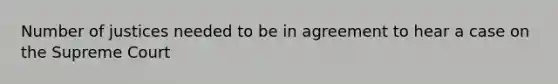 Number of justices needed to be in agreement to hear a case on the Supreme Court