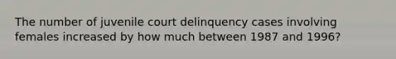 The number of juvenile court delinquency cases involving females increased by how much between 1987 and 1996?