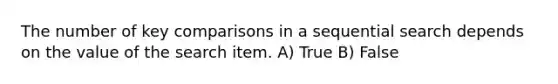 The number of key comparisons in a sequential search depends on the value of the search item. A) True B) False