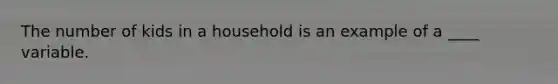 The number of kids in a household is an example of a ____ variable.