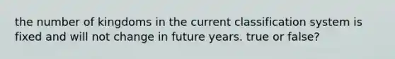 the number of kingdoms in the current classification system is fixed and will not change in future years. true or false?