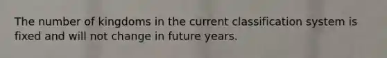 The number of kingdoms in the current classification system is fixed and will not change in future years.