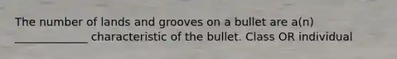 The number of lands and grooves on a bullet are a(n) _____________ characteristic of the bullet. Class OR individual