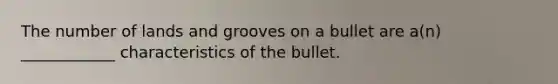 The number of lands and grooves on a bullet are a(n) ____________ characteristics of the bullet.