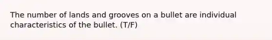 The number of lands and grooves on a bullet are individual characteristics of the bullet. (T/F)