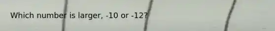 Which number is larger, -10 or -12?