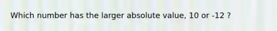 Which number has the larger absolute value, 10 or -12 ?