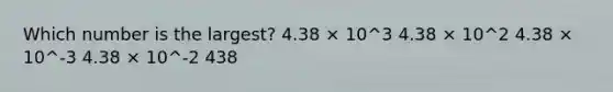 Which number is the largest? 4.38 × 10^3 4.38 × 10^2 4.38 × 10^-3 4.38 × 10^-2 438