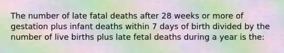 The number of late fatal deaths after 28 weeks or more of gestation plus infant deaths within 7 days of birth divided by the number of live births plus late fetal deaths during a year is the: