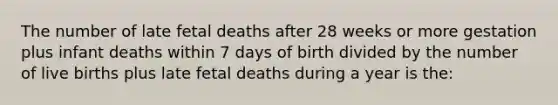 The number of late fetal deaths after 28 weeks or more gestation plus infant deaths within 7 days of birth divided by the number of live births plus late fetal deaths during a year is the: