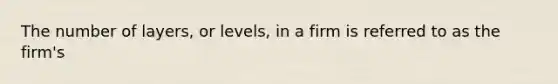 The number of layers, or levels, in a firm is referred to as the firm's