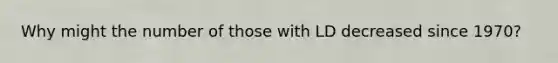 Why might the number of those with LD decreased since 1970?