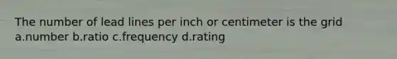 The number of lead lines per inch or centimeter is the grid a.number b.ratio c.frequency d.rating