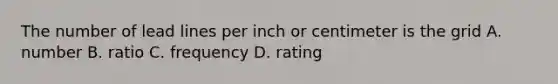 The number of lead lines per inch or centimeter is the grid A. number B. ratio C. frequency D. rating