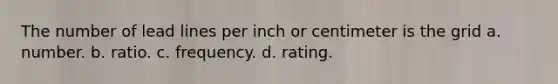 The number of lead lines per inch or centimeter is the grid a. number. b. ratio. c. frequency. d. rating.