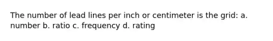 The number of lead lines per inch or centimeter is the grid: a. number b. ratio c. frequency d. rating