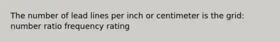 The number of lead lines per inch or centimeter is the grid: number ratio frequency rating