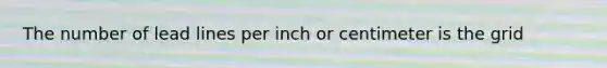 The number of lead lines per inch or centimeter is the grid