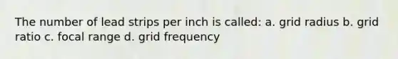 The number of lead strips per inch is called: a. grid radius b. grid ratio c. focal range d. grid frequency