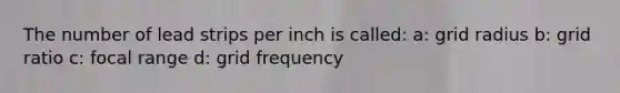 The number of lead strips per inch is called: a: grid radius b: grid ratio c: focal range d: grid frequency