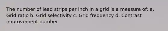 The number of lead strips per inch in a grid is a measure of: a. Grid ratio b. Grid selectivity c. Grid frequency d. Contrast improvement number