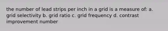 the number of lead strips per inch in a grid is a measure of: a. grid selectivity b. grid ratio c. grid frequency d. contrast improvement number