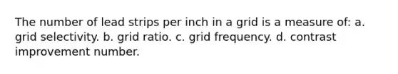 The number of lead strips per inch in a grid is a measure of: a. grid selectivity. b. grid ratio. c. grid frequency. d. contrast improvement number.