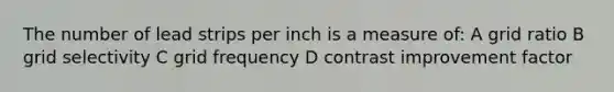 The number of lead strips per inch is a measure of: A grid ratio B grid selectivity C grid frequency D contrast improvement factor