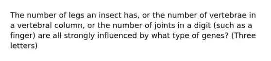 The number of legs an insect has, or the number of vertebrae in a vertebral column, or the number of joints in a digit (such as a finger) are all strongly influenced by what type of genes? (Three letters)