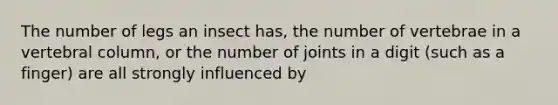 The number of legs an insect has, the number of vertebrae in a vertebral column, or the number of joints in a digit (such as a finger) are all strongly influenced by