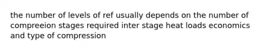 the number of levels of ref usually depends on the number of compreeion stages required inter stage heat loads economics and type of compression