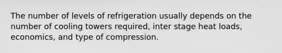 The number of levels of refrigeration usually depends on the number of cooling towers required, inter stage heat loads, economics, and type of compression.