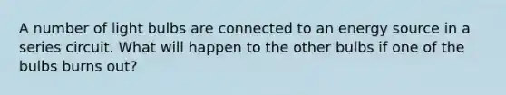 A number of light bulbs are connected to an energy source in a series circuit. What will happen to the other bulbs if one of the bulbs burns out?