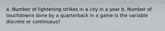 a. Number of lightening strikes in a city in a year b. Number of touchdowns done by a quarterback in a game Is the variable discrete or​ continuous?