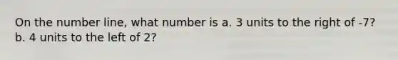 On the <a href='https://www.questionai.com/knowledge/kXggUsi0FB-number-line' class='anchor-knowledge'>number line</a>, what number is a. 3 units to the right of -7? b. 4 units to the left of 2?