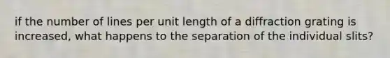 if the number of lines per unit length of a diffraction grating is increased, what happens to the separation of the individual slits?