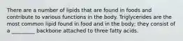 There are a number of lipids that are found in foods and contribute to various functions in the body. Triglycerides are the most common lipid found in food and in the body; they consist of a _________ backbone attached to three fatty acids.