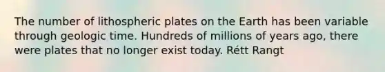 The number of lithospheric plates on the Earth has been variable through <a href='https://www.questionai.com/knowledge/k8JpI6wldh-geologic-time' class='anchor-knowledge'>geologic time</a>. Hundreds of millions of years ago, there were plates that no longer exist today. Rétt Rangt