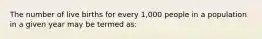 The number of live births for every 1,000 people in a population in a given year may be termed as: