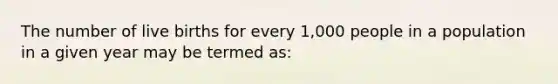 The number of live births for every 1,000 people in a population in a given year may be termed as: