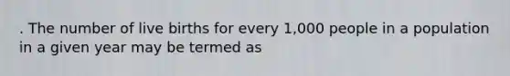 . The number of live births for every 1,000 people in a population in a given year may be termed as